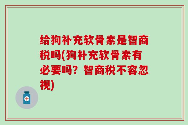 给狗补充软骨素是智商税吗(狗补充软骨素有必要吗？智商税不容忽视)