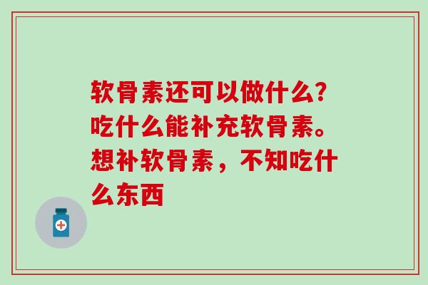 软骨素还可以做什么？吃什么能补充软骨素。想补软骨素，不知吃什么东西