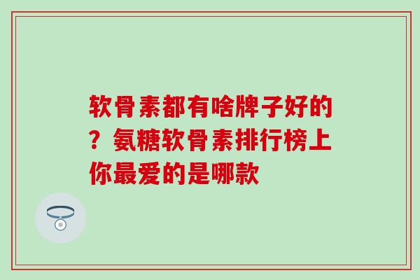 软骨素都有啥牌子好的？氨糖软骨素排行榜上你最爱的是哪款