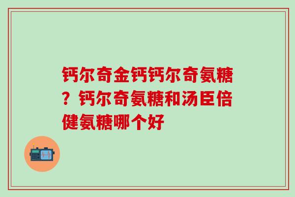 钙尔奇金钙钙尔奇氨糖？钙尔奇氨糖和汤臣倍健氨糖哪个好