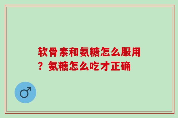 软骨素和氨糖怎么服用？氨糖怎么吃才正确