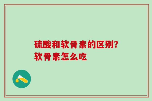 硫酸和软骨素的区别？软骨素怎么吃