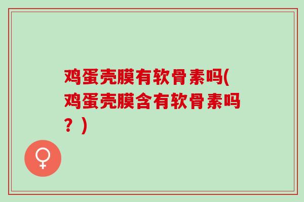 鸡蛋壳膜有软骨素吗(鸡蛋壳膜含有软骨素吗？)