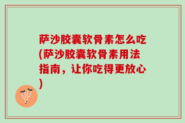 萨沙胶囊软骨素怎么吃(萨沙胶囊软骨素用法指南，让你吃得更放心)