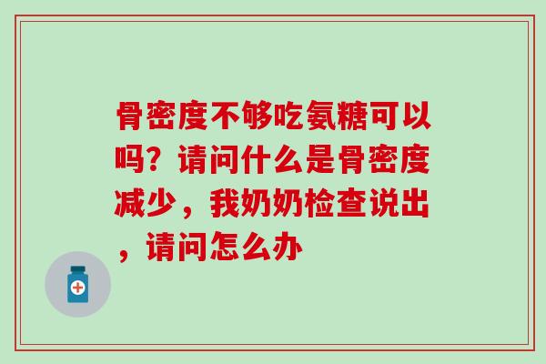 骨密度不够吃氨糖可以吗？请问什么是骨密度减少，我奶奶检查说出，请问怎么办