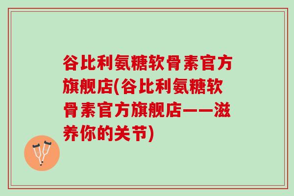 谷比利氨糖软骨素官方旗舰店(谷比利氨糖软骨素官方旗舰店——滋养你的关节)