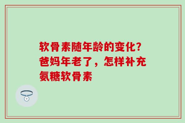 软骨素随年龄的变化?爸妈年老了,怎样补充氨糖软骨素 软骨素随年龄的变化?爸妈年老了,怎样补充氨糖软骨素