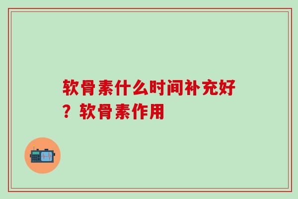 软骨素什么时间补充好？软骨素作用