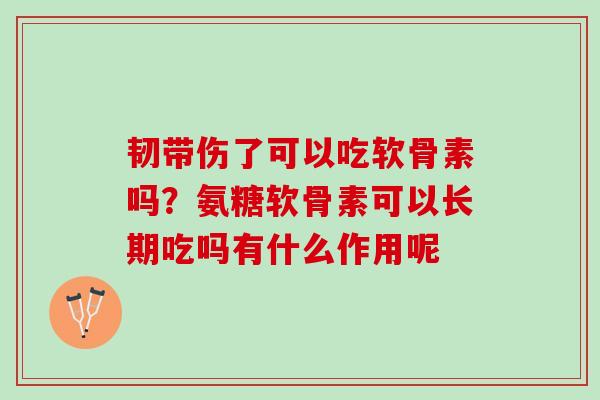 韧带伤了可以吃软骨素吗？氨糖软骨素可以长期吃吗有什么作用呢