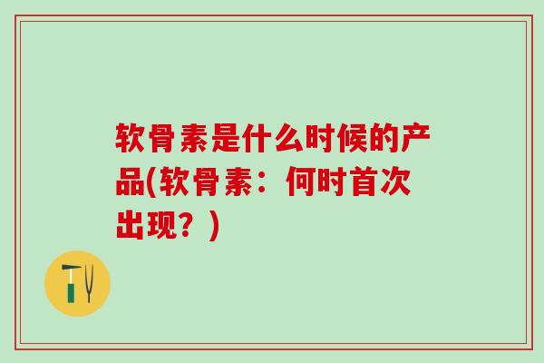 软骨素是什么时候的产品(软骨素:何时首次出现?) 软骨素是什么时候的产品(软骨素:何时首次出现?)