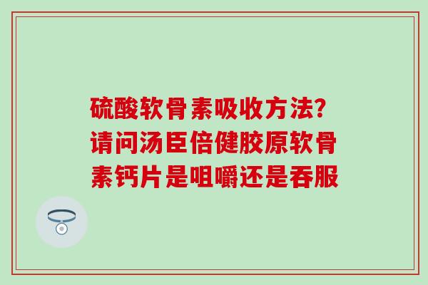 硫酸软骨素吸收方法？请问汤臣倍健胶原软骨素钙片是咀嚼还是吞服