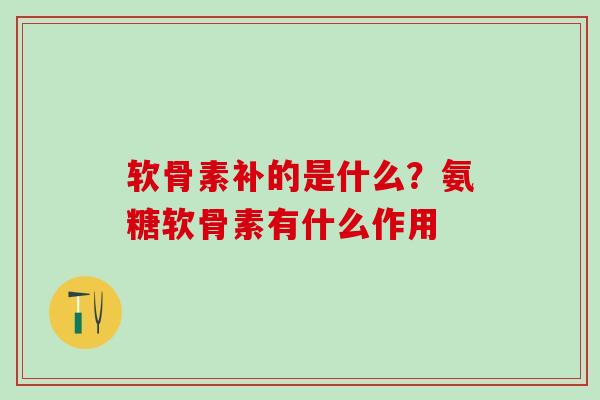 软骨素补的是什么？氨糖软骨素有什么作用
