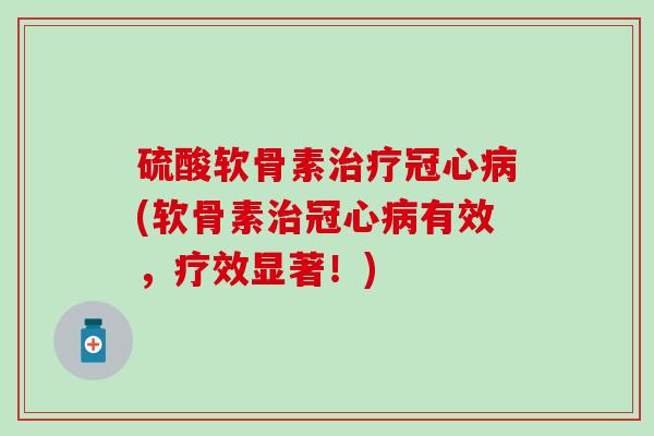 硫酸软骨素治疗冠心病(软骨素治冠心病有效，疗效显著！)