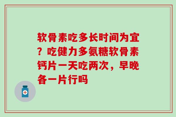 软骨素吃多长时间为宜？吃健力多氨糖软骨素钙片一天吃两次，早晚各一片行吗