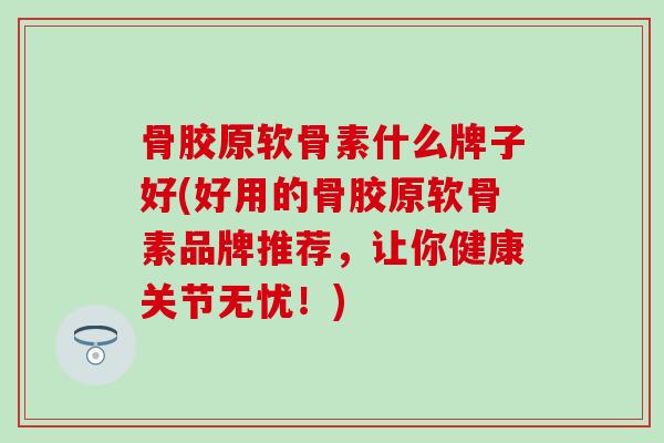 骨胶原软骨素什么牌子好(好用的骨胶原软骨素品牌推荐，让你健康关节无忧！)