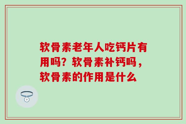 软骨素老年人吃钙片有用吗？软骨素补钙吗，软骨素的作用是什么