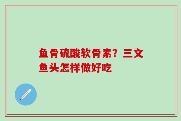 鱼骨硫酸软骨素？三文鱼头怎样做好吃