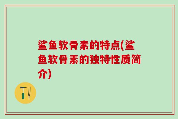 鲨鱼软骨素的特点(鲨鱼软骨素的独特性质简介)