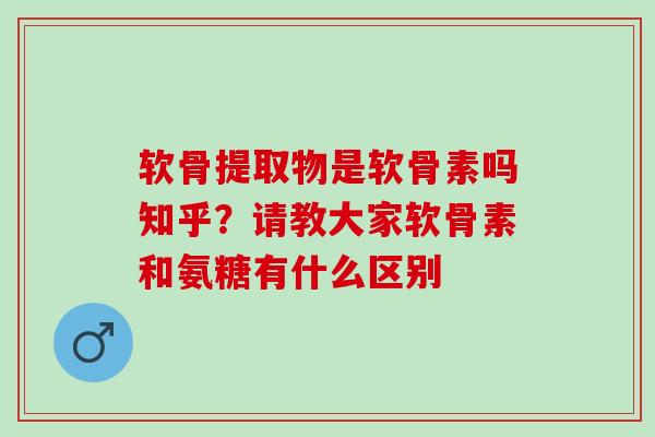 软骨提取物是软骨素吗知乎？请教大家软骨素和氨糖有什么区别