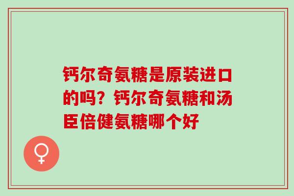 钙尔奇氨糖是原装进口的吗？钙尔奇氨糖和汤臣倍健氨糖哪个好