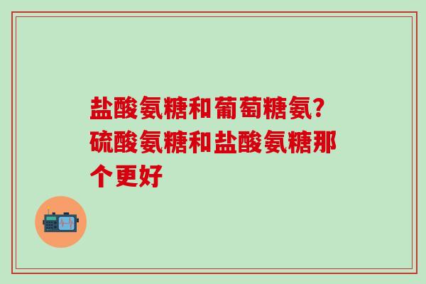 盐酸氨糖和葡萄糖氨？硫酸氨糖和盐酸氨糖那个更好