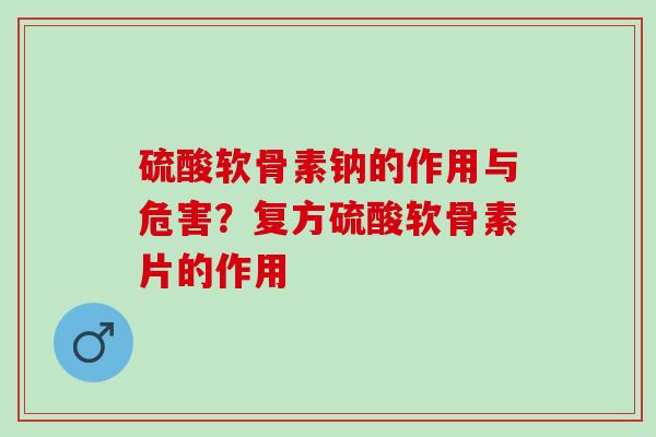 硫酸软骨素钠的作用与危害？复方硫酸软骨素片的作用