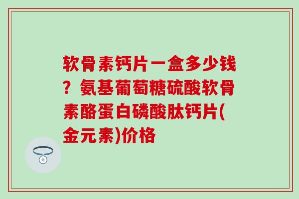 软骨素钙片一盒多少钱？氨基葡萄糖硫酸软骨素酪蛋白磷酸肽钙片(金元素)价格