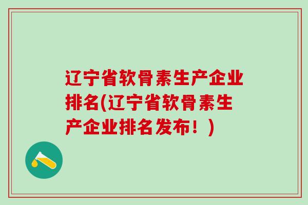 辽宁省软骨素生产企业排名(辽宁省软骨素生产企业排名发布！)