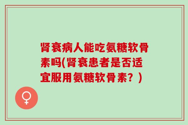 衰人能吃氨糖软骨素吗(衰患者是否适宜服用氨糖软骨素?) 衰人能吃氨糖软骨素吗(衰患者是否适宜服用氨糖软骨素?)