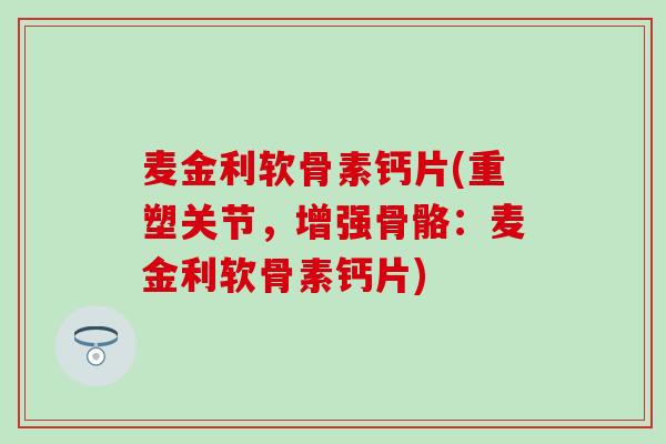 麦金利软骨素钙片(重塑关节，增强骨骼：麦金利软骨素钙片)