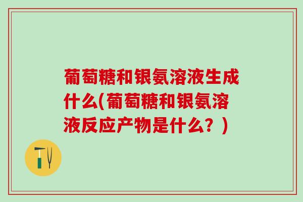 葡萄糖和银氨溶液生成什么(葡萄糖和银氨溶液反应产物是什么？)