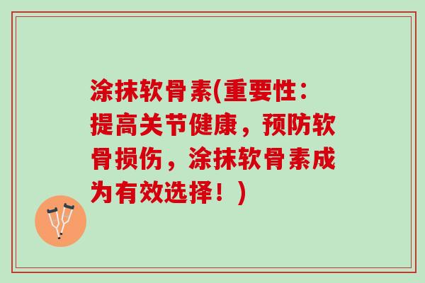 涂抹软骨素(重要性：提高关节健康，预防软骨损伤，涂抹软骨素成为有效选择！)