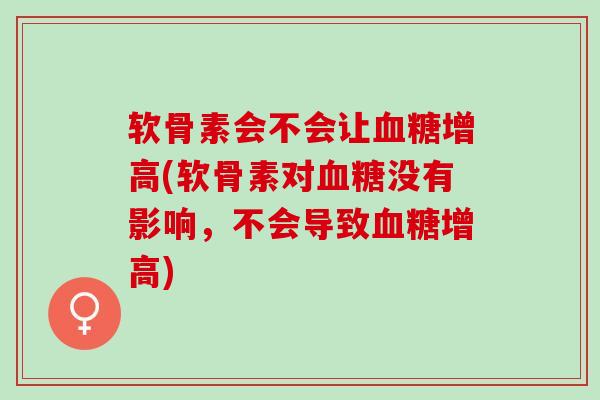 软骨素会不会让血糖增高(软骨素对血糖没有影响，不会导致血糖增高)