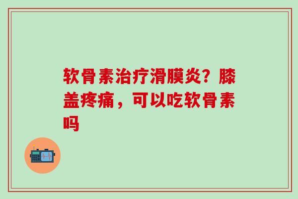 软骨素治疗滑膜炎？膝盖疼痛，可以吃软骨素吗
