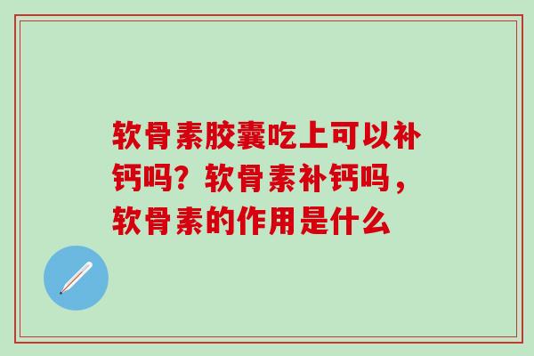 软骨素胶囊吃上可以补钙吗？软骨素补钙吗，软骨素的作用是什么