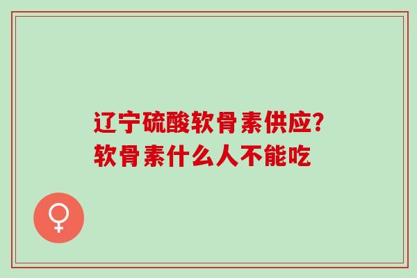 辽宁硫酸软骨素供应？软骨素什么人不能吃