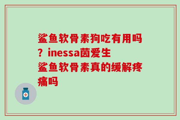 鲨鱼软骨素狗吃有用吗？inessa茵爱生鲨鱼软骨素真的缓解疼痛吗