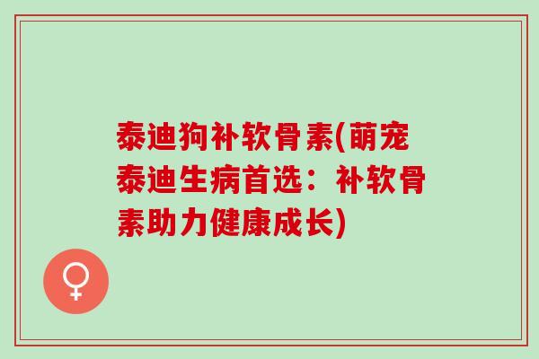 泰迪狗补软骨素(萌宠泰迪生病首选：补软骨素助力健康成长)