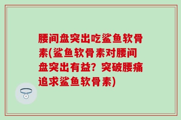 腰间盘突出吃鲨鱼软骨素(鲨鱼软骨素对腰间盘突出有益？突破腰痛追求鲨鱼软骨素)