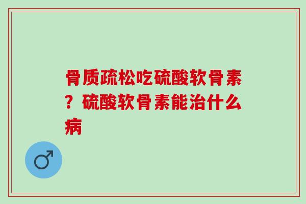 骨质疏松吃硫酸软骨素？硫酸软骨素能治什么病
