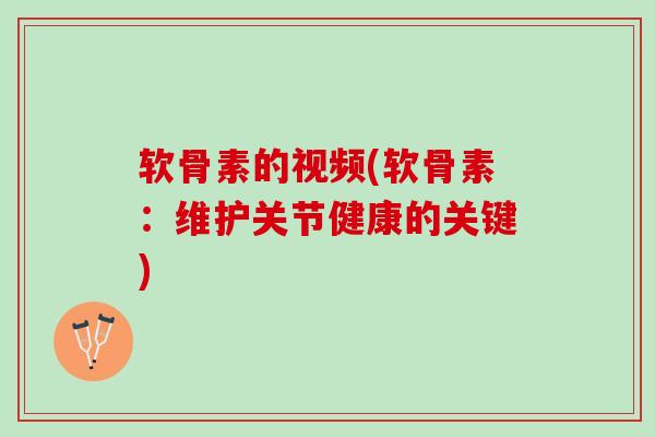 软骨素的视频(软骨素：维护关节健康的关键)