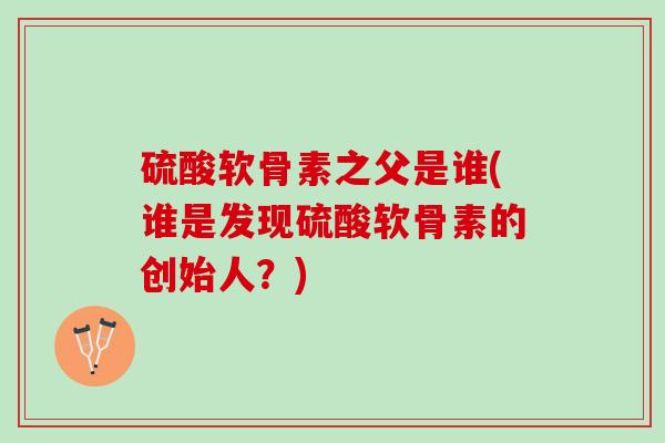 硫酸软骨素之父是谁(谁是发现硫酸软骨素的创始人？)