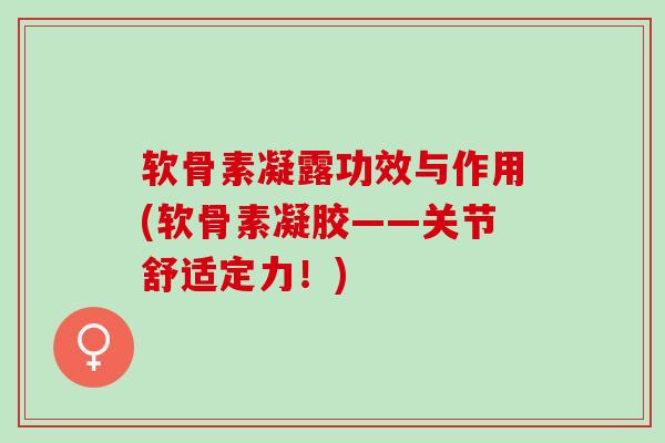 软骨素凝露功效与作用(软骨素凝胶——关节舒适定力！)