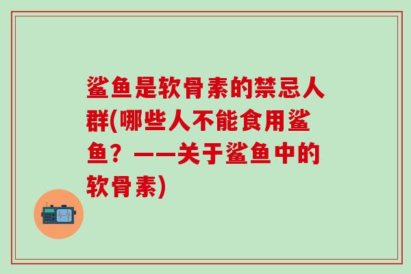 鲨鱼是软骨素的禁忌人群(哪些人不能食用鲨鱼？——关于鲨鱼中的软骨素)