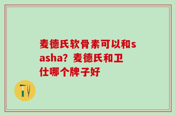 麦德氏软骨素可以和sasha？麦德氏和卫仕哪个牌子好