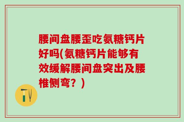腰间盘腰歪吃氨糖钙片好吗(氨糖钙片能够有效缓解腰间盘突出及腰椎侧弯？)