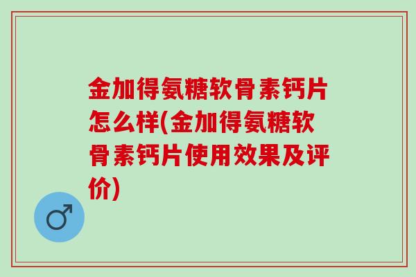 金加得氨糖软骨素钙片怎么样(金加得氨糖软骨素钙片使用效果及评价)