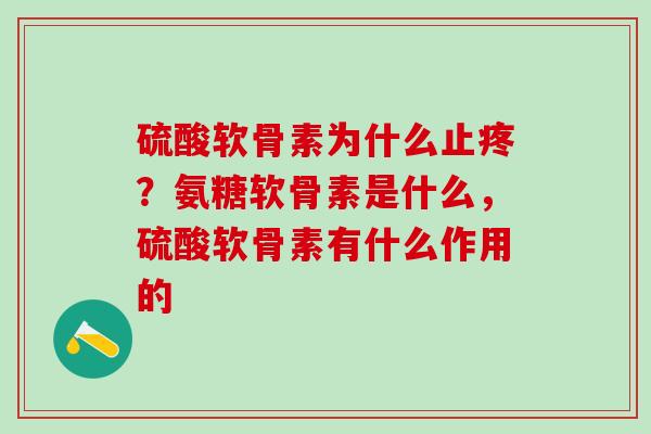 硫酸软骨素为什么止疼？氨糖软骨素是什么，硫酸软骨素有什么作用的