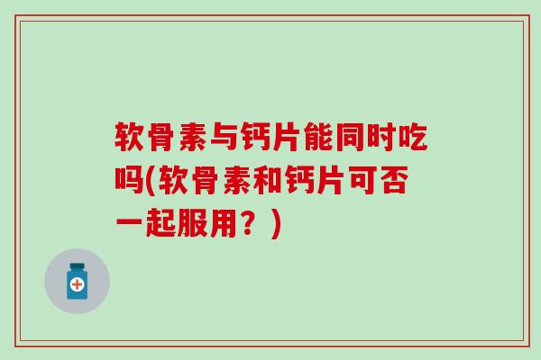 软骨素与钙片能同时吃吗(软骨素和钙片可否一起服用？)