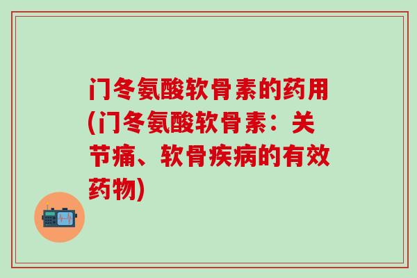 门冬氨酸软骨素的药用(门冬氨酸软骨素：关节痛、软骨疾病的有效药物)